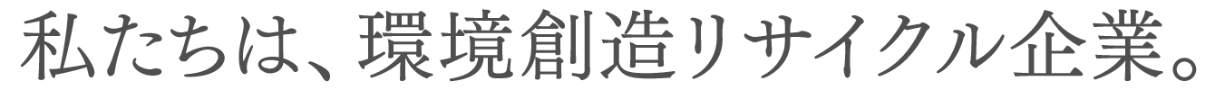 私たちは、環境創造リサイクル企業