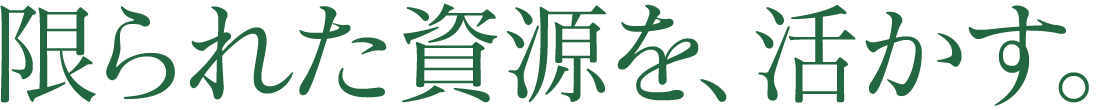 限られた資源を、活かす。